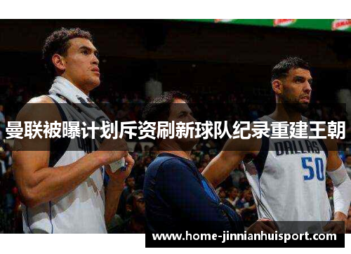 曼联被曝计划斥资刷新球队纪录重建王朝