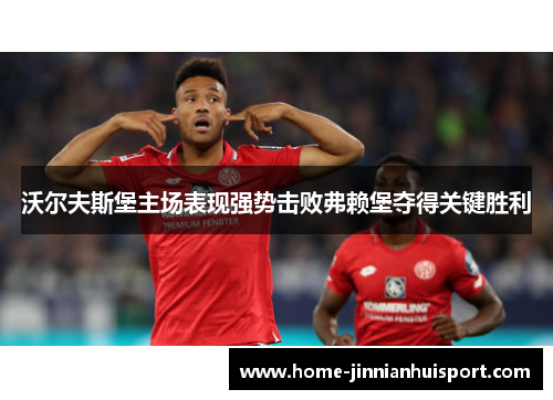 沃尔夫斯堡主场表现强势击败弗赖堡夺得关键胜利