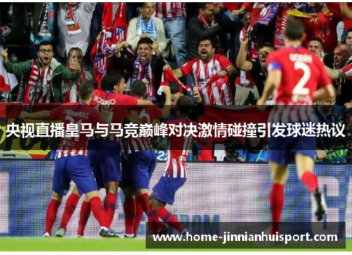 央视直播皇马与马竞巅峰对决激情碰撞引发球迷热议